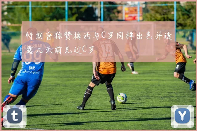 特朗普称赞梅西与C罗同样出色并透露几天前见过C罗