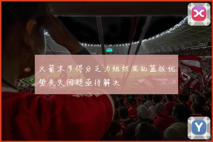 火箭末节得分乏力组织混乱篮板优势丧失问题亟待解决