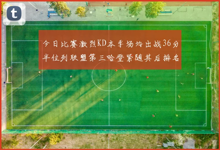 今日比赛激烈KD本季场均出战36分半位列联盟第三哈登紧随其后排名第七