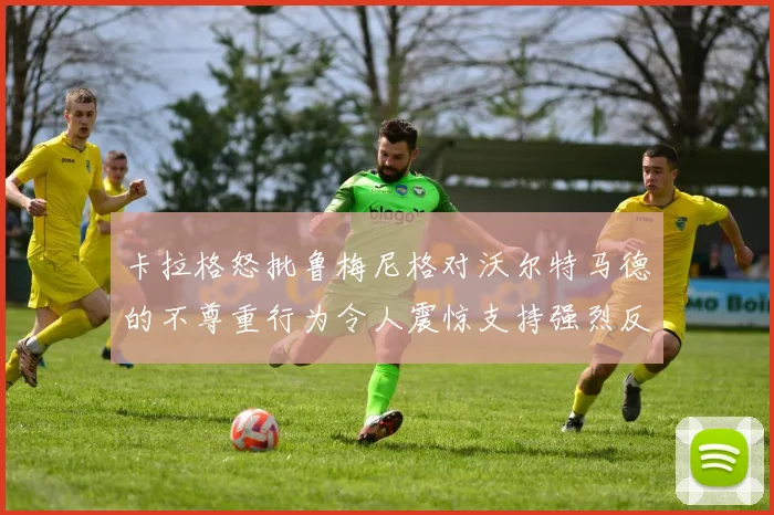 卡拉格怒批鲁梅尼格对沃尔特马德的不尊重行为令人震惊支持强烈反击