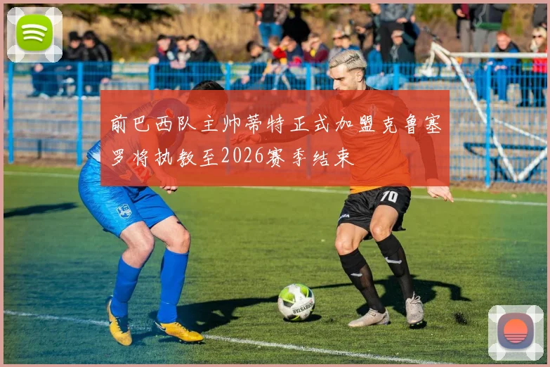 前巴西队主帅蒂特正式加盟克鲁塞罗将执教至2026赛季结束