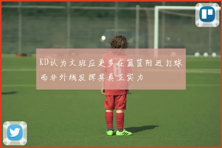KD认为文班应更多在篮筐附近打球而非外线发挥其真正实力