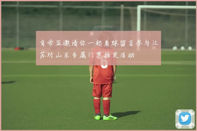 肯帝亚邀请你一起看球留言参与江苏对山东专属门票抽奖活动