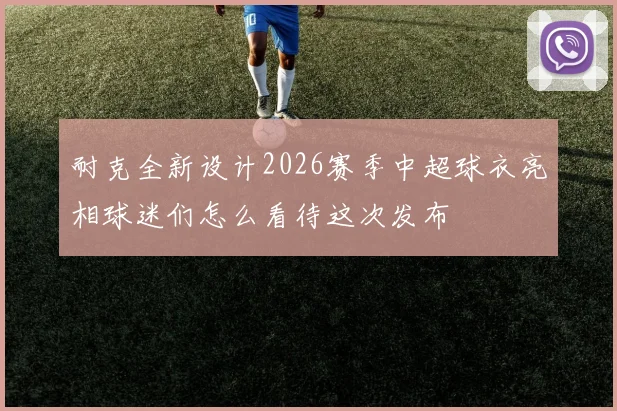 耐克全新设计2026赛季中超球衣亮相球迷们怎么看待这次发布