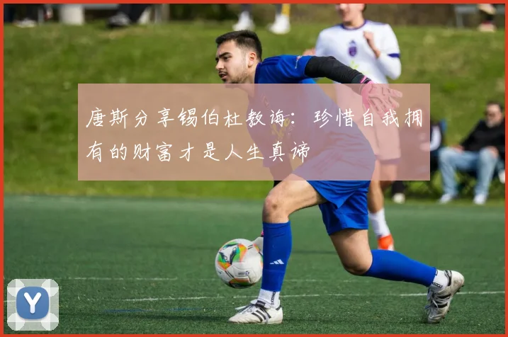 唐斯分享锡伯杜教诲：珍惜自我拥有的财富才是人生真谛