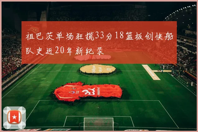 祖巴茨单场狂揽33分18篮板创快船队史近20年新纪录
