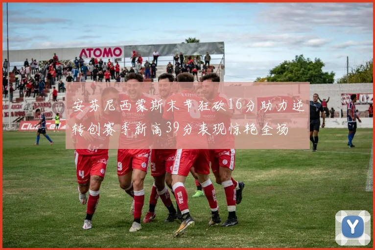 安芬尼西蒙斯末节狂砍16分助力逆转创赛季新高39分表现惊艳全场