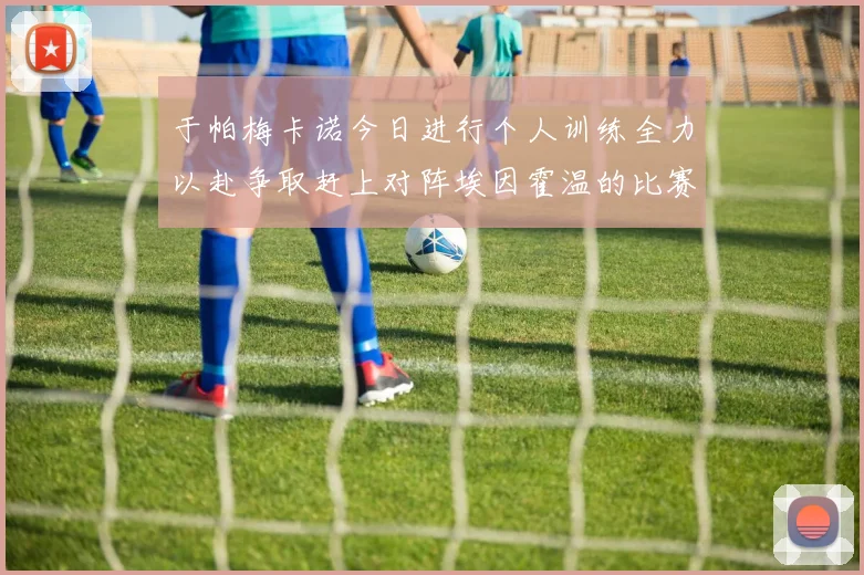 于帕梅卡诺今日进行个人训练全力以赴争取赶上对阵埃因霍温的比赛