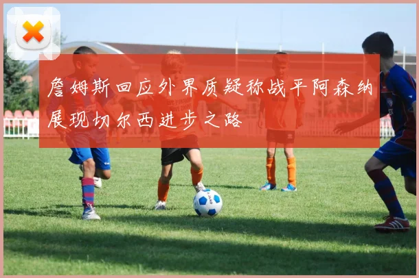 詹姆斯回应外界质疑称战平阿森纳展现切尔西进步之路