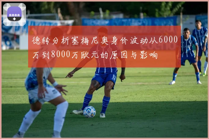 德转分析塞梅尼奥身价波动从6000万到8000万欧元的原因与影响