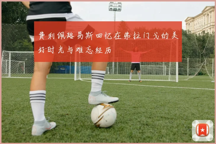 费利佩路易斯回忆在弗拉门戈的美好时光与难忘经历